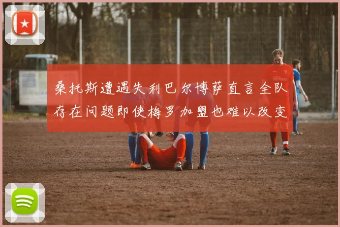 桑托斯遭遇失利巴尔博萨直言全队存在问题即使梅罗加盟也难以改变
