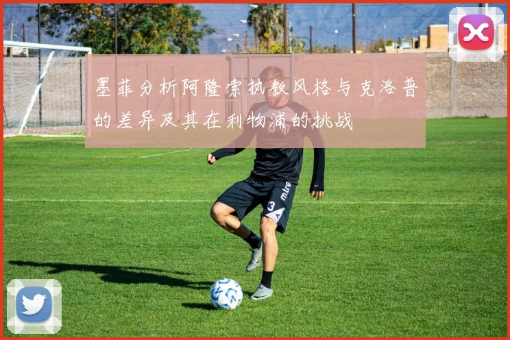 墨菲分析阿隆索执教风格与克洛普的差异及其在利物浦的挑战