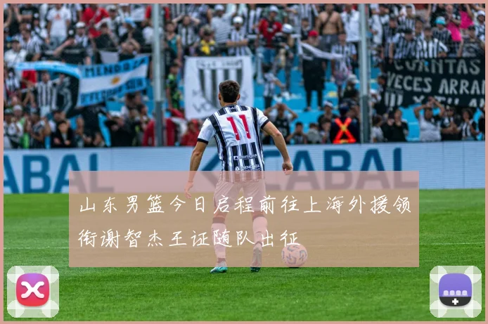 山东男篮今日启程前往上海外援领衔谢智杰王证随队出征
