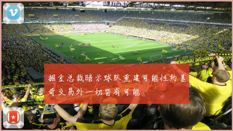 掘金总裁暗示球队重建可能性约基奇交易外一切皆有可能