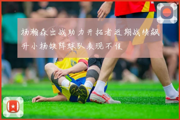 杨瀚森出战助力开拓者近期战绩飙升小杨缺阵球队表现不佳