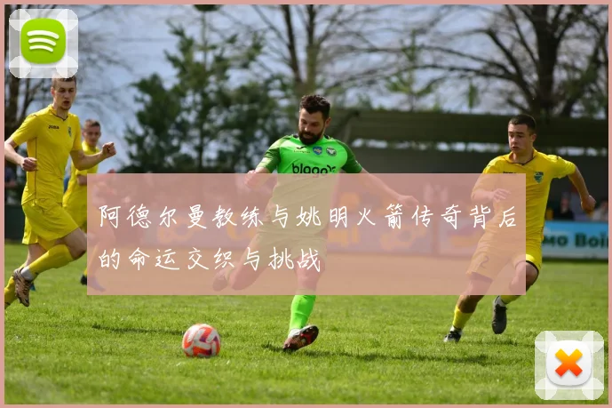 阿德尔曼教练与姚明火箭传奇背后的命运交织与挑战