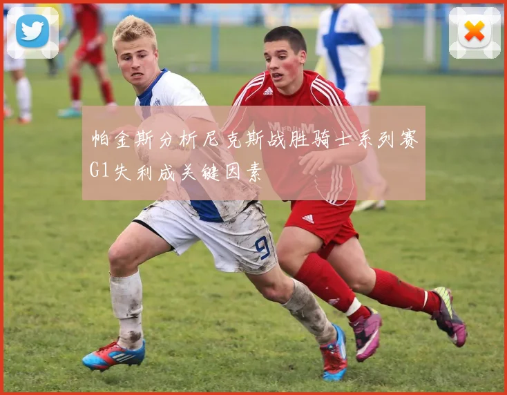 帕金斯分析尼克斯战胜骑士系列赛G1失利成关键因素
