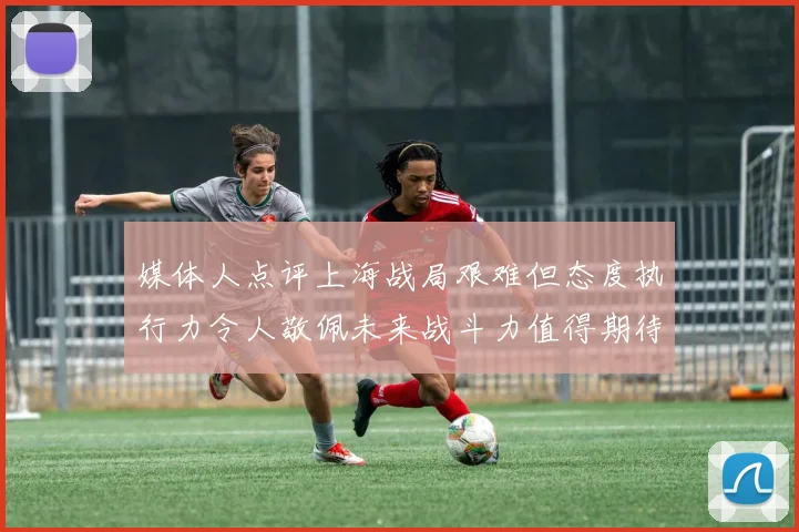 媒体人点评上海战局艰难但态度执行力令人敬佩未来战斗力值得期待