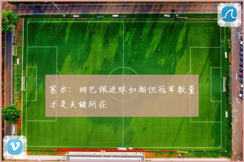 塞尔：姆巴佩进球如潮但冠军数量才是关键所在