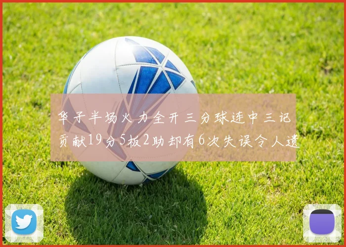 华子半场火力全开三分球连中三记贡献19分5板2助却有6次失误令人遗憾