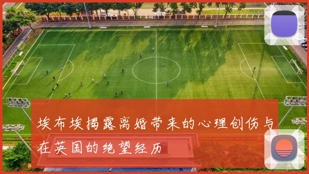 埃布埃揭露离婚带来的心理创伤与在英国的绝望经历