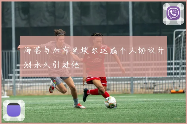 海港与加布里埃尔达成个人协议计划永久引进他