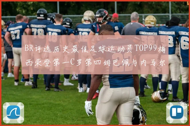 BR评选历史最佳足球运动员TOP99梅西荣登第一C罗第四姆巴佩与内马尔排名解析