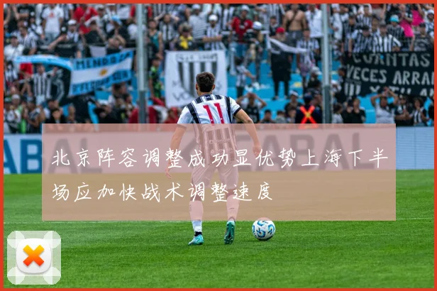 北京阵容调整成功显优势上海下半场应加快战术调整速度